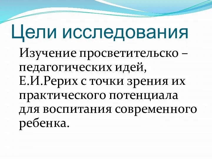 Цели исследования Изучение просветительско – педагогических идей, Е.И.Рерих с точки зрения их