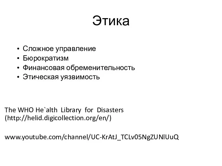 Этика Сложное управление Бюрократизм Финансовая обременительность Этическая уязвимость The WHO He`alth Library for Disasters (http://helid.digicollection.org/en/) www.youtube.com/channel/UC-KrAtJ_TCLv05NgZUNlUuQ