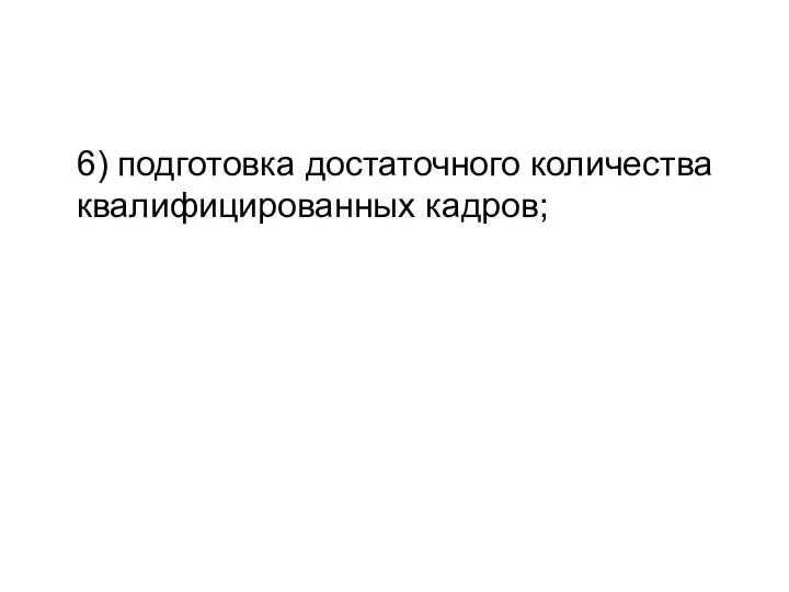 6) подготовка достаточного количества квалифицированных кадров;