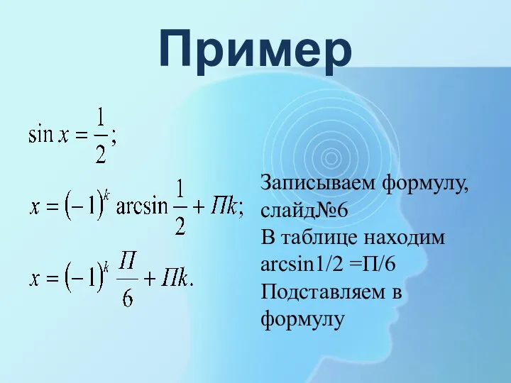 Пример Записываем формулу, слайд№6 В таблице находим arcsin1/2 =П/6 Подставляем в формулу