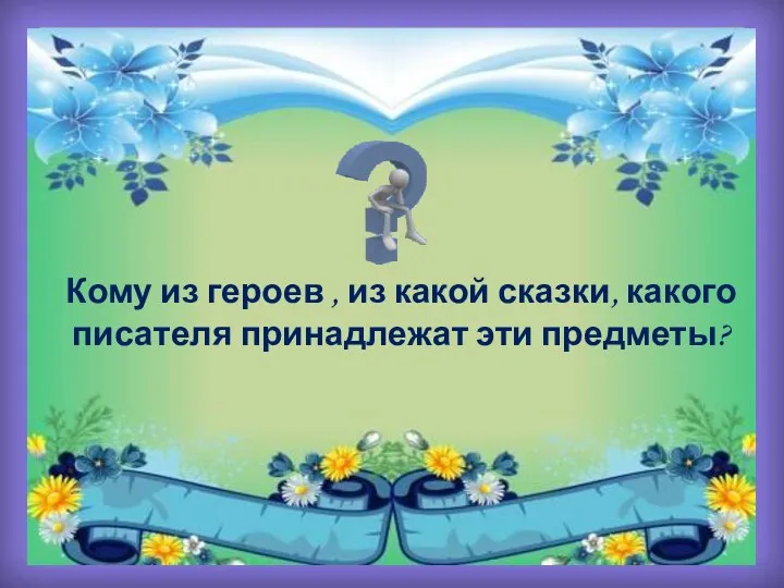 Кому из героев , из какой сказки, какого писателя принадлежат эти предметы?