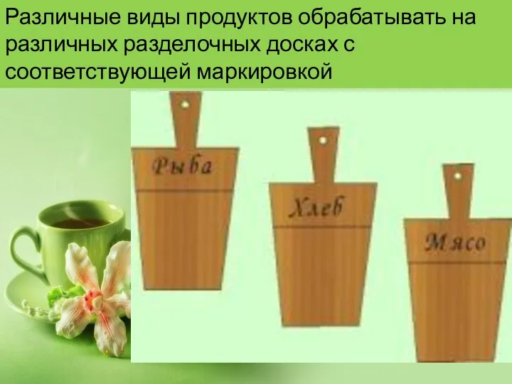 Различные виды продуктов обрабатывать на различных разделочных досках с соответствующей маркировкой