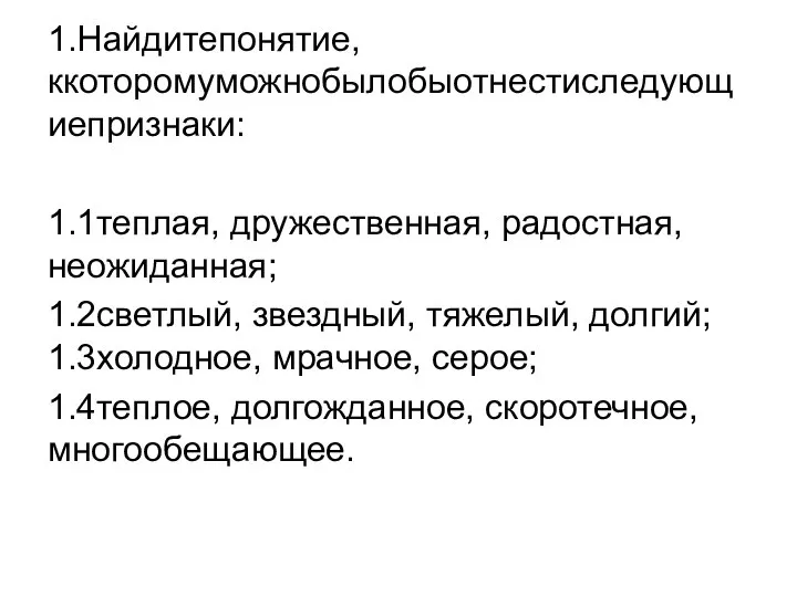 1.Найдитепонятие, ккоторомуможнобылобыотнестиследующиепризнаки: 1.1теплая, дружественная, радостная, неожиданная; 1.2светлый, звездный, тяжелый, долгий; 1.3холодное, мрачное,