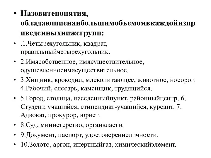 Назовитепонятия, обладающиенаибольшимобъемомвкаждойизприведенныхнижегрупп: .1.Четырехугольник, квадрат, правильныйчетырехугольник. 2.Имясобственное, имясуществительное, одушевленноеимясуществительное. 3.Хищник, крокодил, млекопитающее, животное,