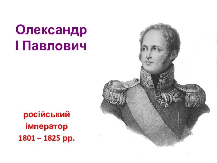 Олександр І Павлович російський імператор 1801 – 1825 рр.
