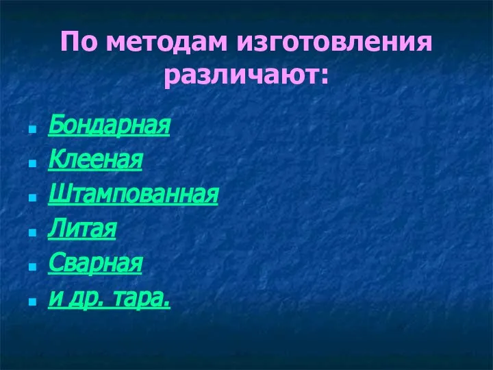 По методам изготовления различают: Бондарная Клееная Штампованная Литая Сварная и др. тара.