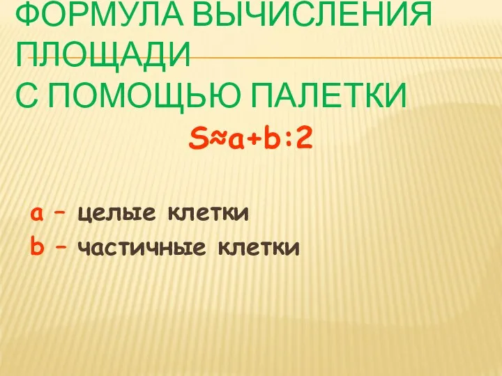 ФОРМУЛА ВЫЧИСЛЕНИЯ ПЛОЩАДИ С ПОМОЩЬЮ ПАЛЕТКИ S≈а+b:2 а – целые клетки b – частичные клетки