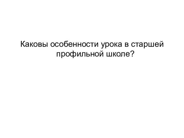 Каковы особенности урока в старшей профильной школе?