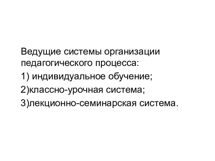 Ведущие системы организации педагогического процесса: 1) индивидуальное обучение; 2)классно-урочная система; 3)лекционно-семинарская система.