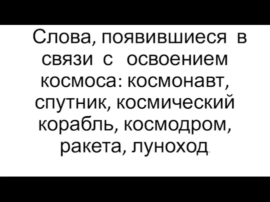 Слова, появившиеся в связи с освоением космоса: космонавт, спутник, космический корабль, космодром, ракета, луноход.