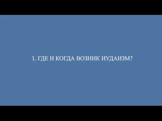 1. ГДЕ И КОГДА ВОЗНИК ИУДАИЗМ?