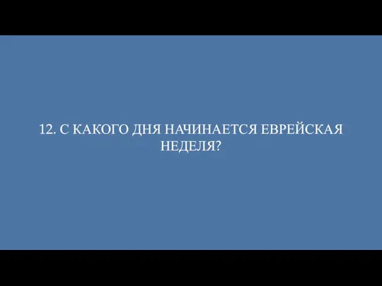 12. С КАКОГО ДНЯ НАЧИНАЕТСЯ ЕВРЕЙСКАЯ НЕДЕЛЯ?