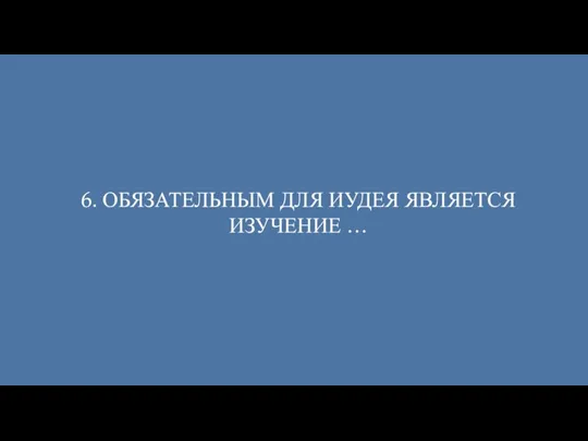 6. ОБЯЗАТЕЛЬНЫМ ДЛЯ ИУДЕЯ ЯВЛЯЕТСЯ ИЗУЧЕНИЕ …