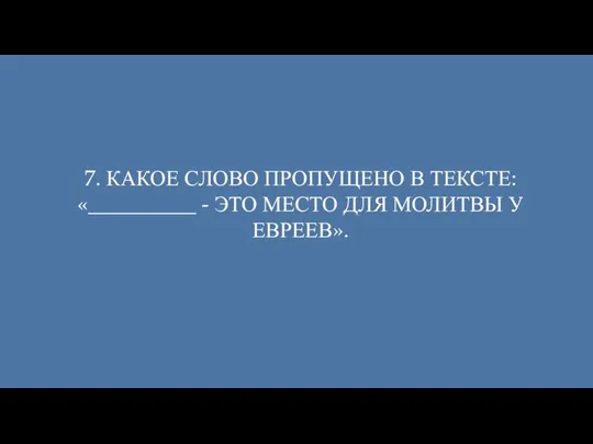 7. КАКОЕ СЛОВО ПРОПУЩЕНО В ТЕКСТЕ: «__________ - ЭТО МЕСТО ДЛЯ МОЛИТВЫ У ЕВРЕЕВ».