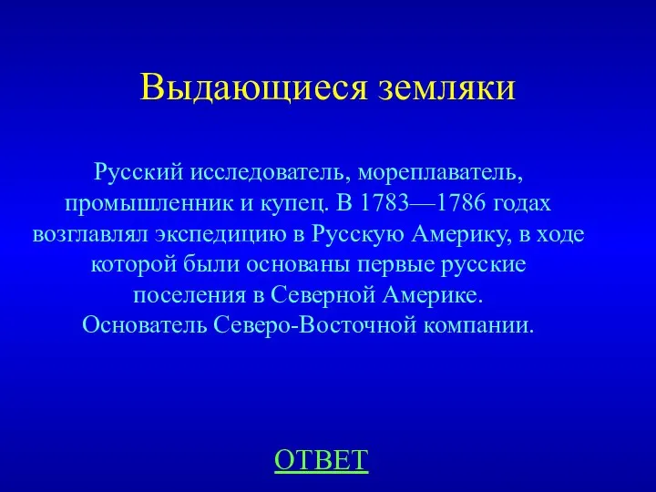 Выдающиеся земляки Русский исследователь, мореплаватель, промышленник и купец. В 1783—1786 годах возглавлял