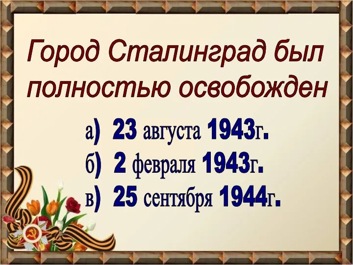 Город Сталинград был полностью освобожден а) 23 августа 1943г. б) 2 февраля