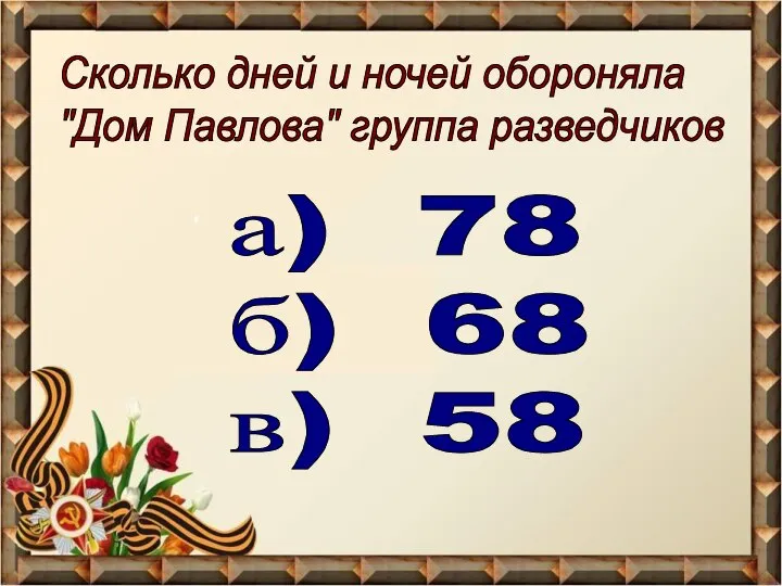 Сколько дней и ночей обороняла "Дом Павлова" группа разведчиков а) 78 б) 68 в) 58