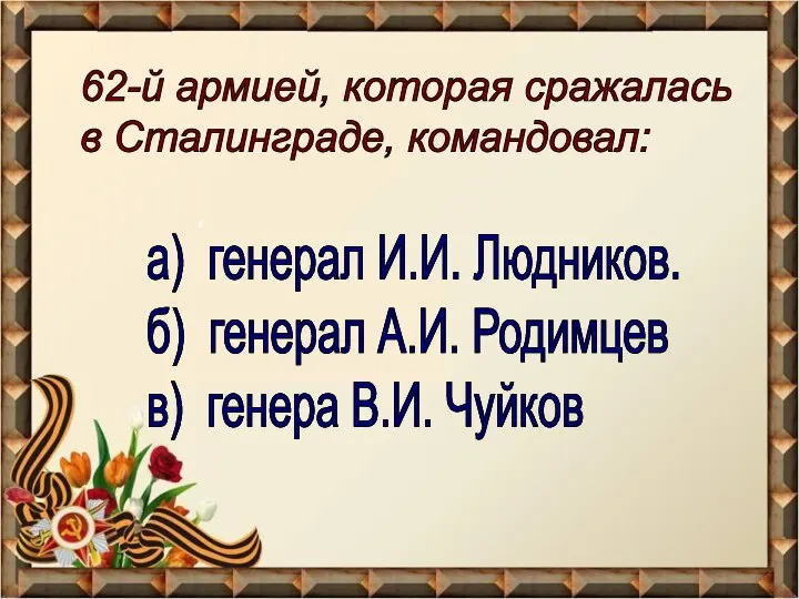 62-й армией, которая сражалась в Сталинграде, командовал: а) генерал И.И. Людников. б)