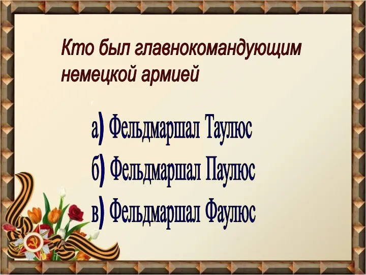 Кто был главнокомандующим немецкой армией а) Фельдмаршал Таулюс б) Фельдмаршал Паулюс в) Фельдмаршал Фаулюс