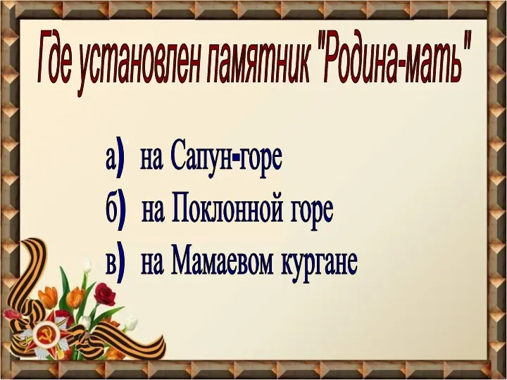 Где установлен памятник "Родина-мать" а) на Сапун-горе б) на Поклонной горе в) на Мамаевом кургане