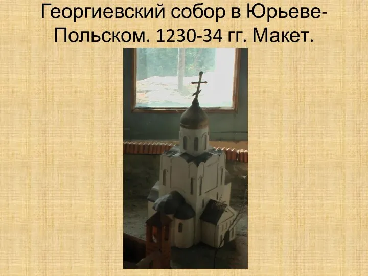 Георгиевский собор в Юрьеве-Польском. 1230-34 гг. Макет.