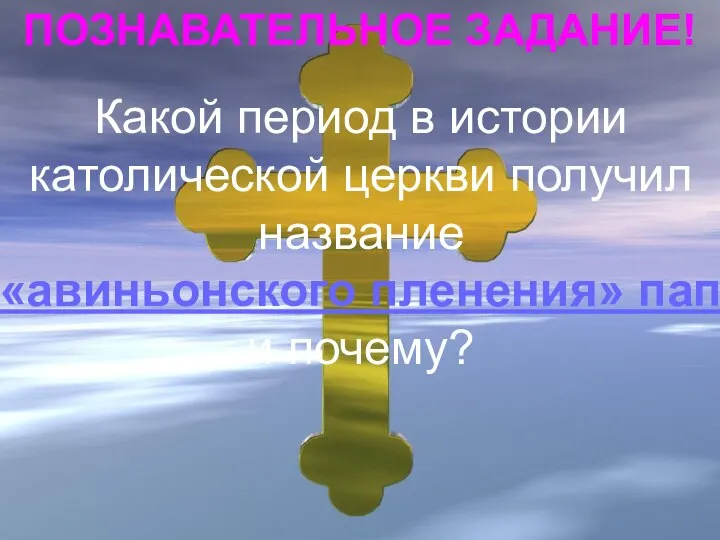 ПОЗНАВАТЕЛЬНОЕ ЗАДАНИЕ! Какой период в истории католической церкви получил название «авиньонского пленения» пап и почему?