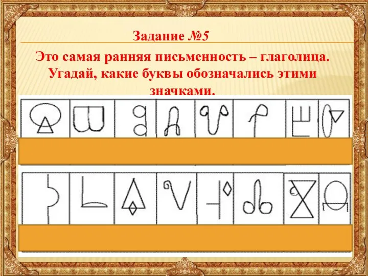 Задание №5 Это самая ранняя письменность – глаголица. Угадай, какие буквы обозначались этими значками.