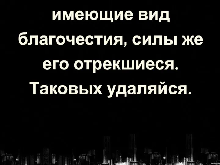 имеющие вид благочестия, силы же его отрекшиеся. Таковых удаляйся.