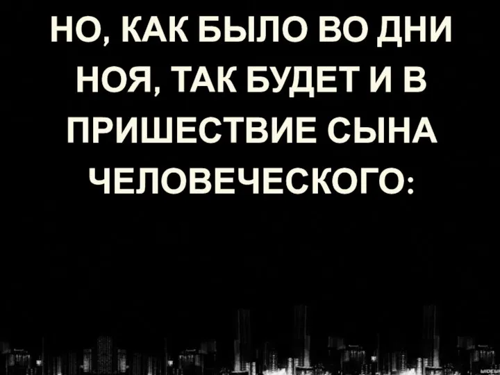 НО, КАК БЫЛО ВО ДНИ НОЯ, ТАК БУДЕТ И В ПРИШЕСТВИЕ СЫНА ЧЕЛОВЕЧЕСКОГО: