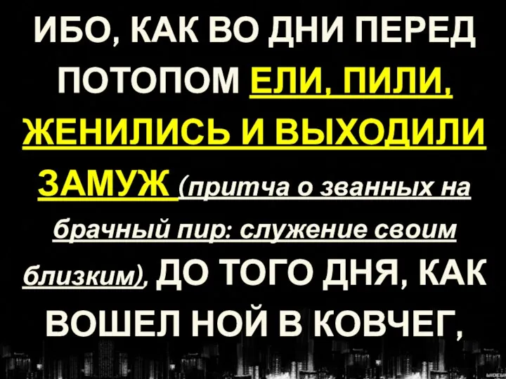 ИБО, КАК ВО ДНИ ПЕРЕД ПОТОПОМ ЕЛИ, ПИЛИ, ЖЕНИЛИСЬ И ВЫХОДИЛИ ЗАМУЖ