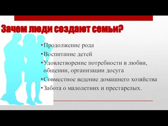 Зачем люди создают семьи? Продолжение рода Воспитание детей Удовлетворение потребности в любви,