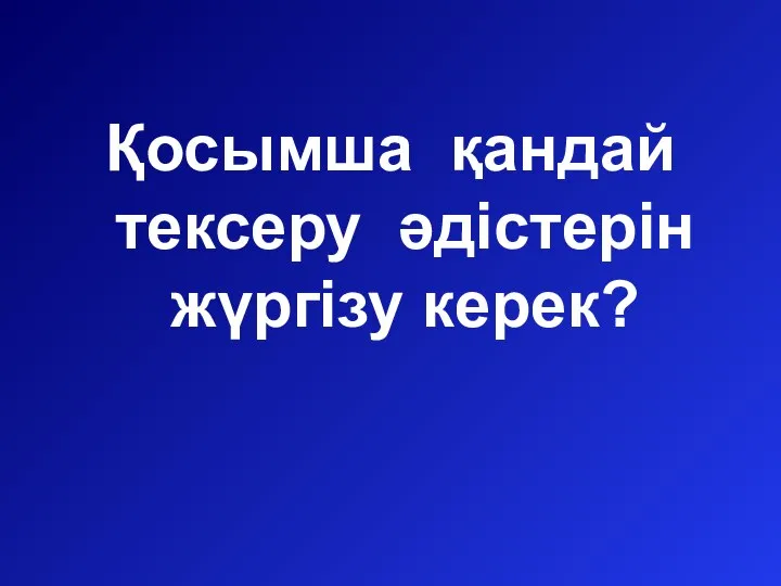 Қосымша қандай тексеру әдістерін жүргізу керек?