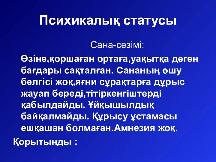 Психикалық статусы Сана-сезімі: Өзіне,қоршаған ортаға,уақытқа деген бағдары сақталған. Сананың өшу белгісі жоқ,яғни