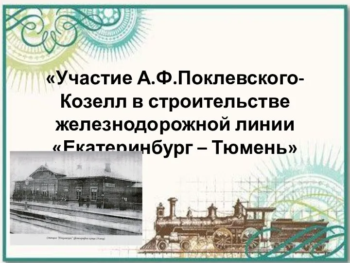 «Участие А.Ф.Поклевского-Козелл в строительстве железнодорожной линии «Екатеринбург – Тюмень»