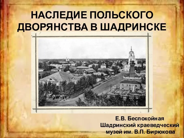 НАСЛЕДИЕ ПОЛЬСКОГО ДВОРЯНСТВА В ШАДРИНСКЕ Е.В. Беспокойная Шадринский краеведческий музей им. В.П. Бирюкова