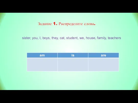 Задание 1. Распределите слова. sister, you, I, boys, they, cat, student, we, house, family, teachers
