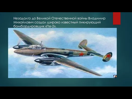 Незадолго до Великой Отечественной войны Владимир Михайлович создал широко известный пикирующий бомбардировщик «Пе-2».