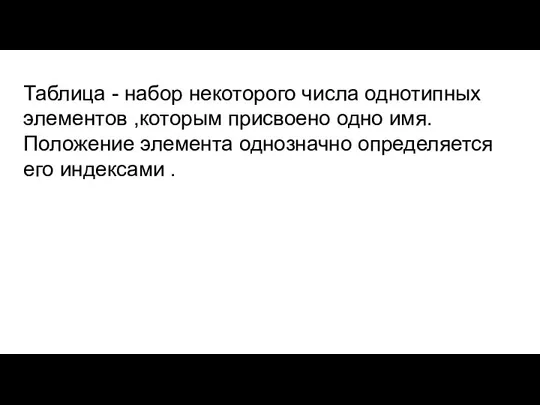 Таблица - набор некоторого числа однотипных элементов ,которым присвоено одно имя.Положение элемента