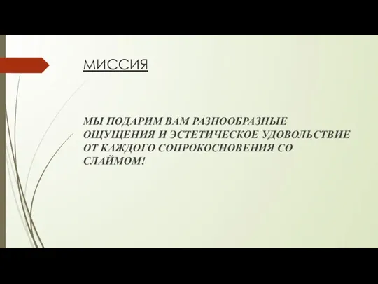 МИССИЯ МЫ ПОДАРИМ ВАМ РАЗНООБРАЗНЫЕ ОЩУЩЕНИЯ И ЭСТЕТИЧЕСКОЕ УДОВОЛЬСТВИЕ ОТ КАЖДОГО СОПРОКОСНОВЕНИЯ СО СЛАЙМОМ!