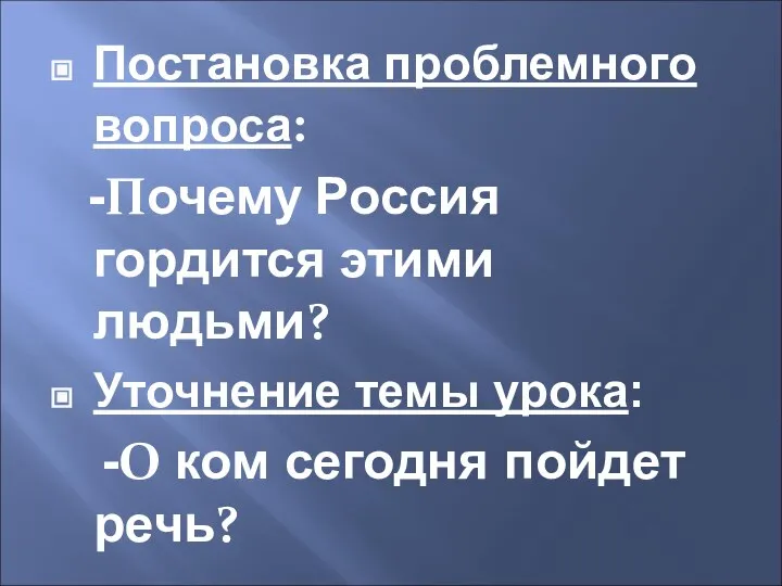 Постановка проблемного вопроса: -Почему Россия гордится этими людьми? Уточнение темы урока: -О ком сегодня пойдет речь?