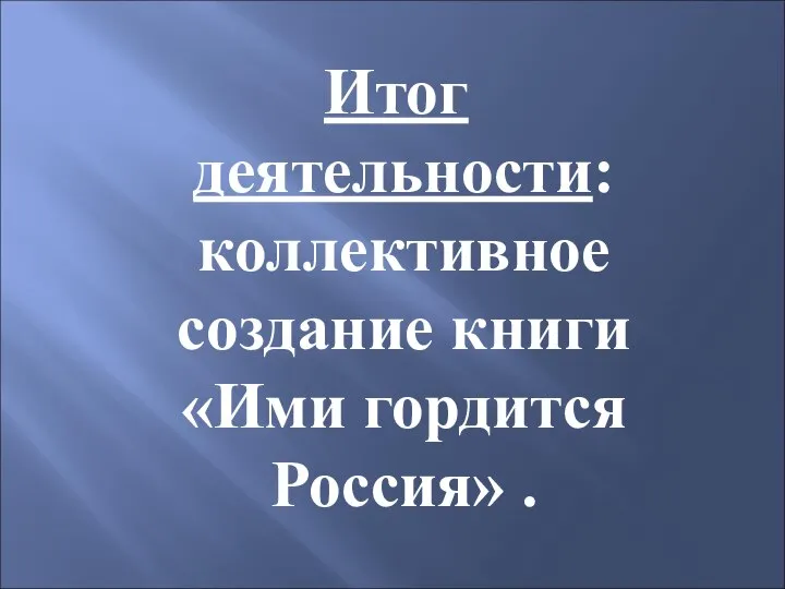 Итог деятельности: коллективное создание книги «Ими гордится Россия» .