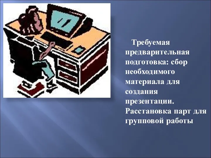 Требуемая предварительная подготовка: сбор необходимого материала для создания презентации. Расстановка парт для групповой работы