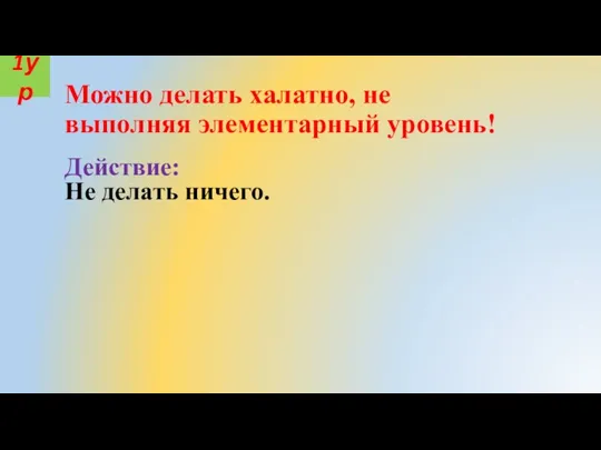 Можно делать халатно, не выполняя элементарный уровень! Действие: Не делать ничего. 1ур