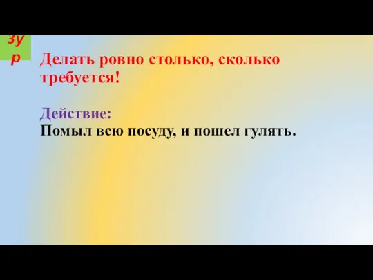 Делать ровно столько, сколько требуется! Действие: Помыл всю посуду, и пошел гулять. 3ур