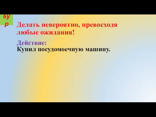 Действие: Купил посудомоечную машину. 6ур Делать невероятно, превосходя любые ожидания!