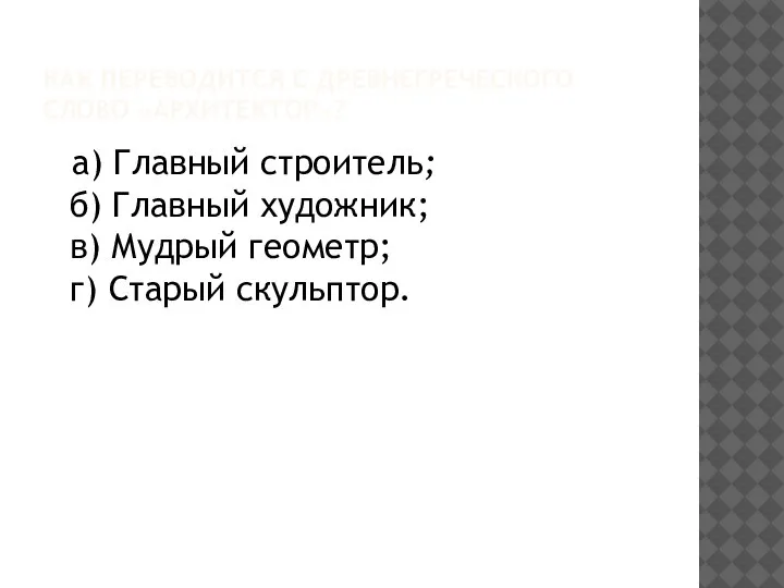 КАК ПЕРЕВОДИТСЯ С ДРЕВНЕГРЕЧЕСКОГО СЛОВО «АРХИТЕКТОР»? а) Главный строитель; б) Главный художник;