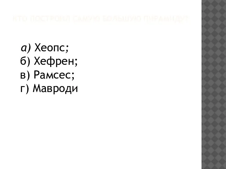 КТО ПОСТРОИЛ САМУЮ БОЛЬШУЮ ПИРАМИДУ? а) Хеопс; б) Хефрен; в) Рамсес; г) Мавроди