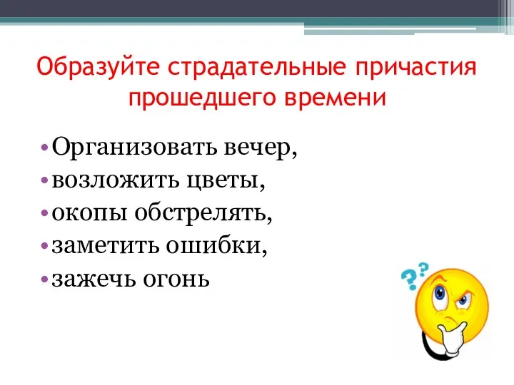 Образуйте страдательные причастия прошедшего времени Организовать вечер, возложить цветы, окопы обстрелять, заметить ошибки, зажечь огонь