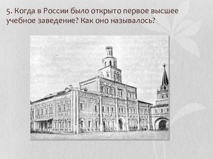 5. Когда в России было открыто первое высшее учебное заведение? Как оно называлось?