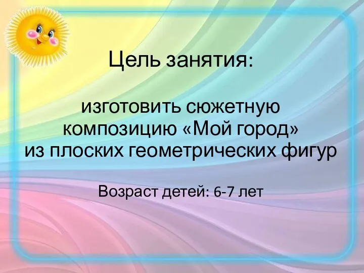 Цель занятия: изготовить сюжетную композицию «Мой город» из плоских геометрических фигур Возраст детей: 6-7 лет